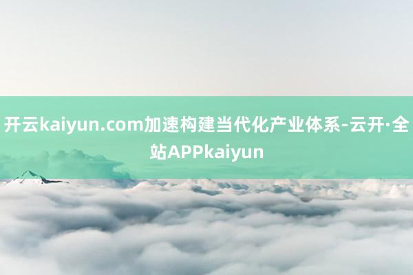 开云kaiyun.com加速构建当代化产业体系-云开·全站APPkaiyun
