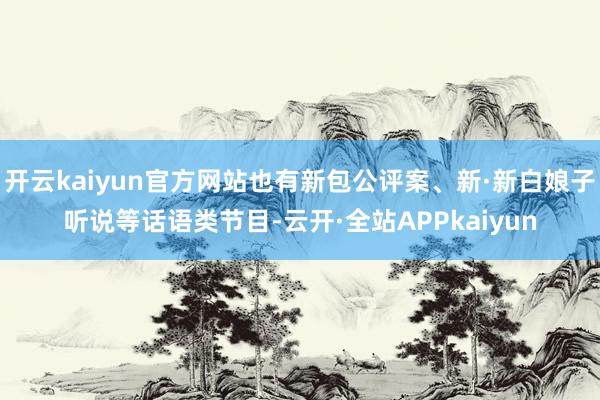 开云kaiyun官方网站也有新包公评案、新·新白娘子听说等话语类节目-云开·全站APPkaiyun