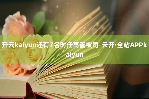 开云kaiyun还有7名时任高管被罚-云开·全站APPkaiyun