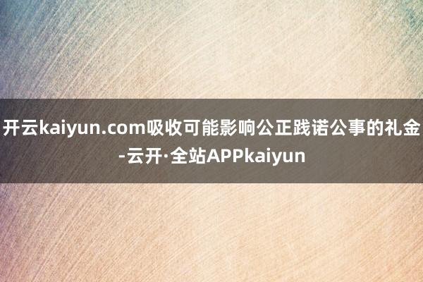开云kaiyun.com吸收可能影响公正践诺公事的礼金-云开·全站APPkaiyun