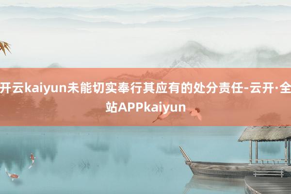 开云kaiyun未能切实奉行其应有的处分责任-云开·全站APPkaiyun