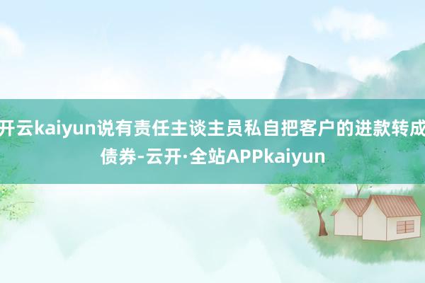 开云kaiyun说有责任主谈主员私自把客户的进款转成债券-云开·全站APPkaiyun
