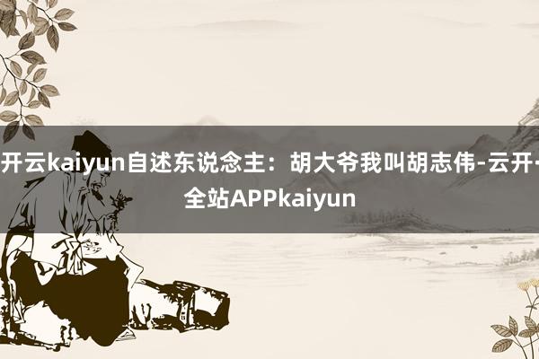 开云kaiyun自述东说念主：胡大爷我叫胡志伟-云开·全站APPkaiyun