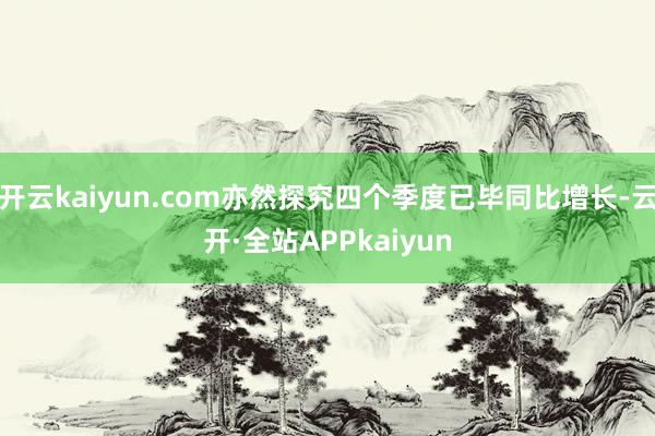 开云kaiyun.com亦然探究四个季度已毕同比增长-云开·全站APPkaiyun
