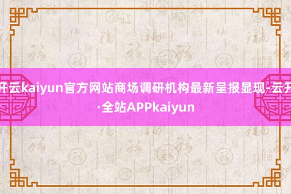 开云kaiyun官方网站商场调研机构最新呈报显现-云开·全站APPkaiyun