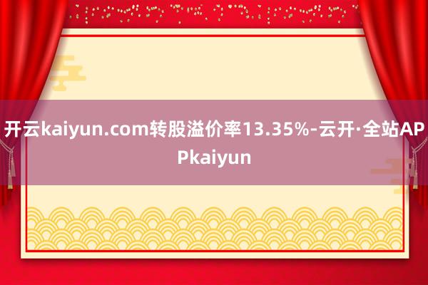 开云kaiyun.com转股溢价率13.35%-云开·全站APPkaiyun