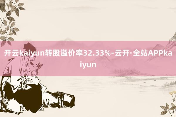 开云kaiyun转股溢价率32.33%-云开·全站APPkaiyun