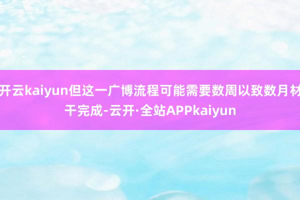 开云kaiyun但这一广博流程可能需要数周以致数月材干完成-云开·全站APPkaiyun