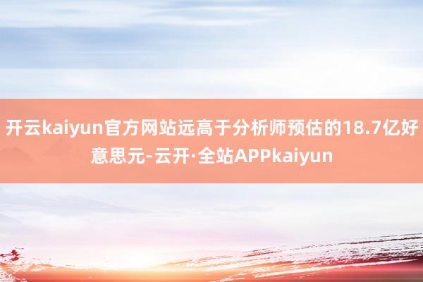 开云kaiyun官方网站远高于分析师预估的18.7亿好意思元-云开·全站APPkaiyun