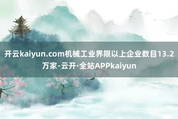 开云kaiyun.com机械工业界限以上企业数目13.2万家-云开·全站APPkaiyun