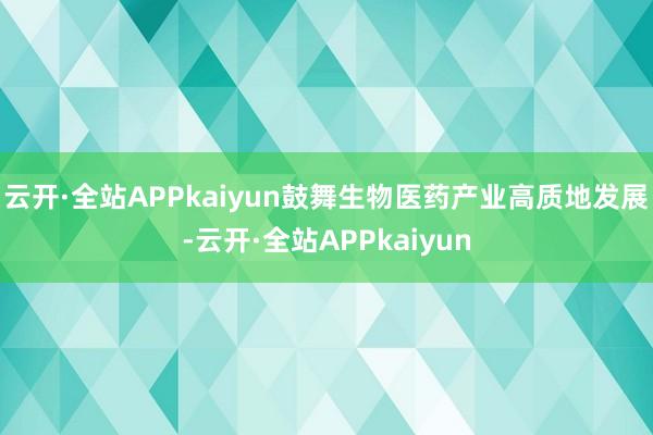 云开·全站APPkaiyun鼓舞生物医药产业高质地发展-云开·全站APPkaiyun
