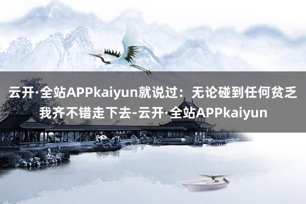 云开·全站APPkaiyun就说过：无论碰到任何贫乏我齐不错走下去-云开·全站APPkaiyun
