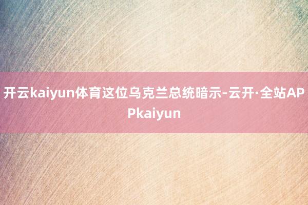 开云kaiyun体育　　这位乌克兰总统暗示-云开·全站APPkaiyun
