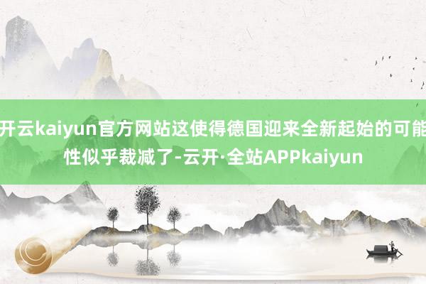 开云kaiyun官方网站这使得德国迎来全新起始的可能性似乎裁减了-云开·全站APPkaiyun
