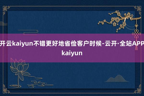 开云kaiyun不错更好地省俭客户时候-云开·全站APPkaiyun