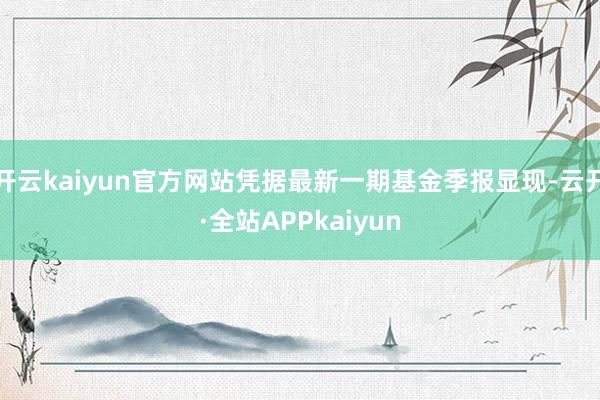开云kaiyun官方网站凭据最新一期基金季报显现-云开·全站APPkaiyun