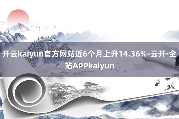 开云kaiyun官方网站近6个月上升14.36%-云开·全站APPkaiyun