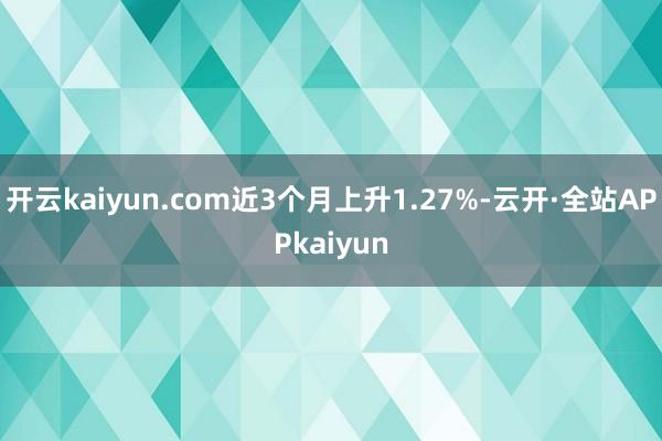 开云kaiyun.com近3个月上升1.27%-云开·全站APPkaiyun