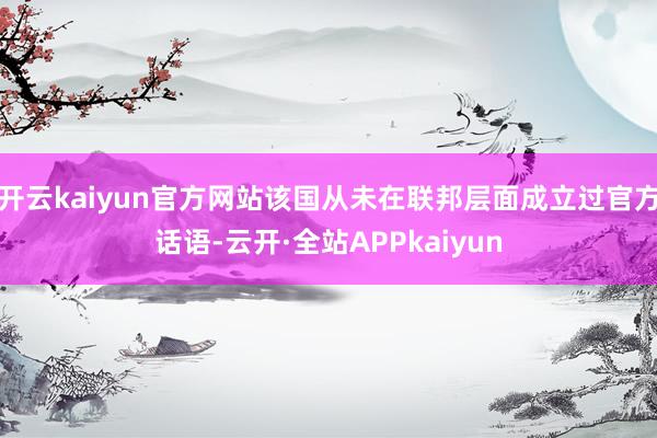 开云kaiyun官方网站该国从未在联邦层面成立过官方话语-云开·全站APPkaiyun