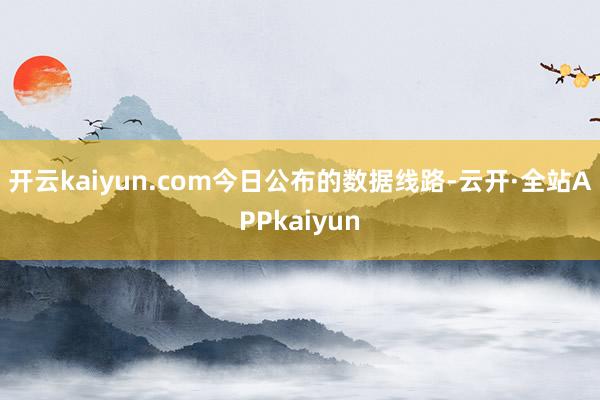 开云kaiyun.com　　今日公布的数据线路-云开·全站APPkaiyun