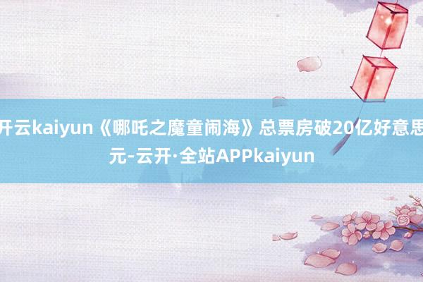 开云kaiyun《哪吒之魔童闹海》总票房破20亿好意思元-云开·全站APPkaiyun