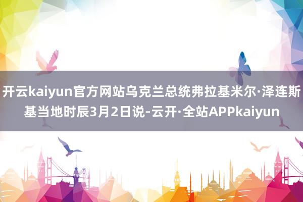 开云kaiyun官方网站乌克兰总统弗拉基米尔·泽连斯基当地时辰3月2日说-云开·全站APPkaiyun