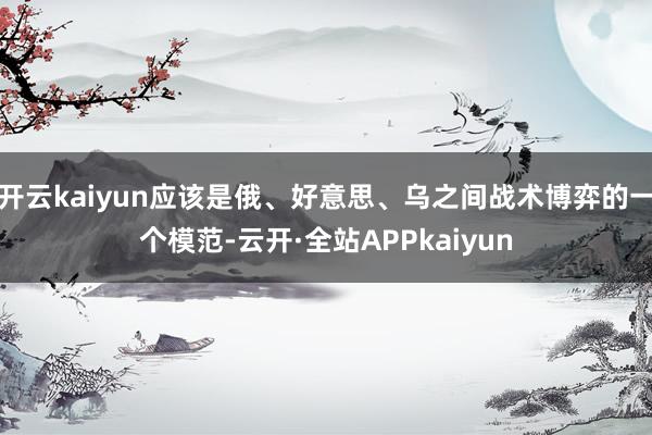 开云kaiyun应该是俄、好意思、乌之间战术博弈的一个模范-云开·全站APPkaiyun