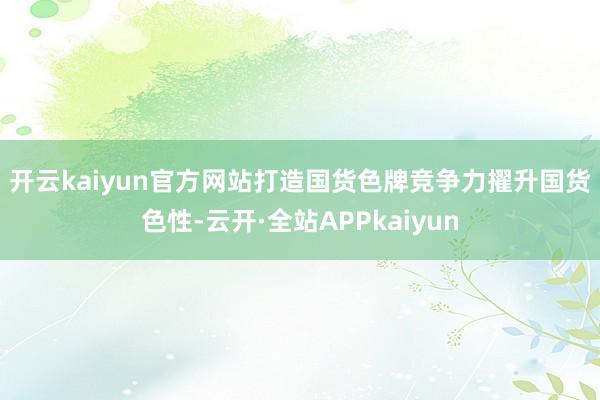 开云kaiyun官方网站打造国货色牌竞争力　　擢升国货色性-云开·全站APPkaiyun