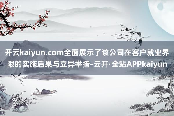 开云kaiyun.com全面展示了该公司在客户就业界限的实施后果与立异举措-云开·全站APPkaiyun