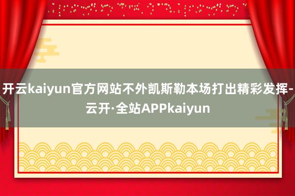 开云kaiyun官方网站不外凯斯勒本场打出精彩发挥-云开·全站APPkaiyun