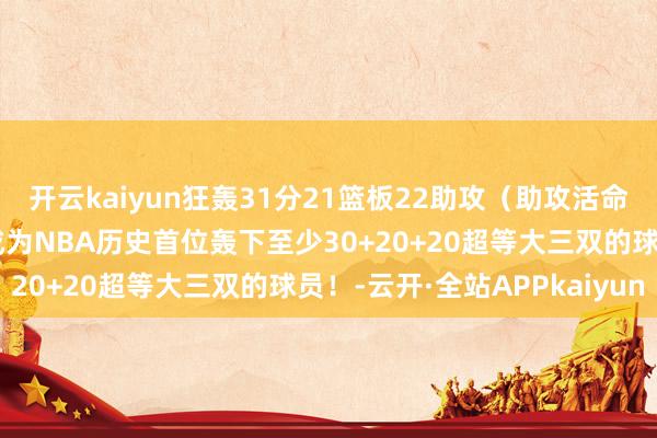 开云kaiyun狂轰31分21篮板22助攻（助攻活命新高）3抢断！约基奇成为NBA历史首位轰下至少30+20+20超等大三双的球员！-云开·全站APPkaiyun