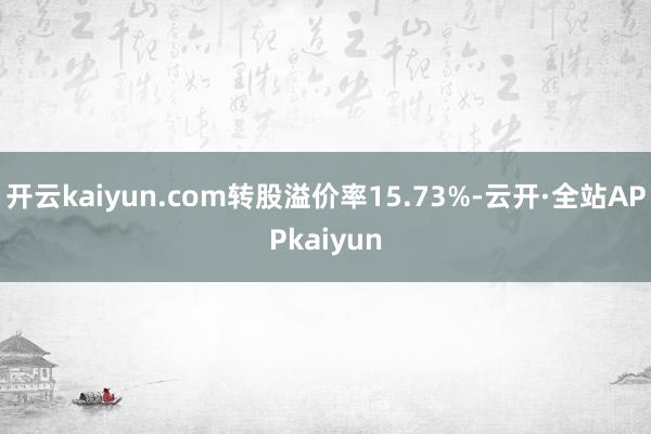 开云kaiyun.com转股溢价率15.73%-云开·全站APPkaiyun
