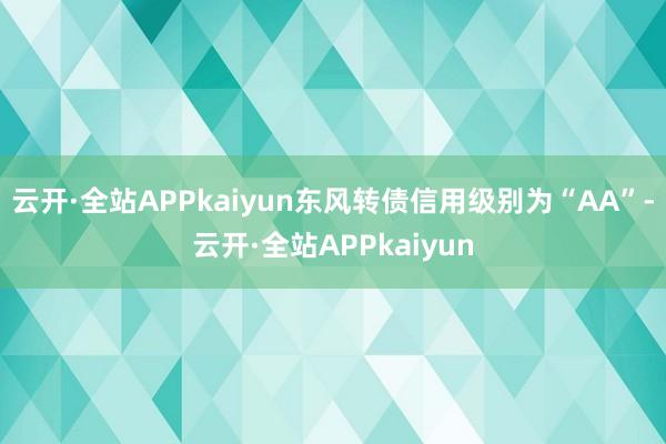 云开·全站APPkaiyun东风转债信用级别为“AA”-云开·全站APPkaiyun