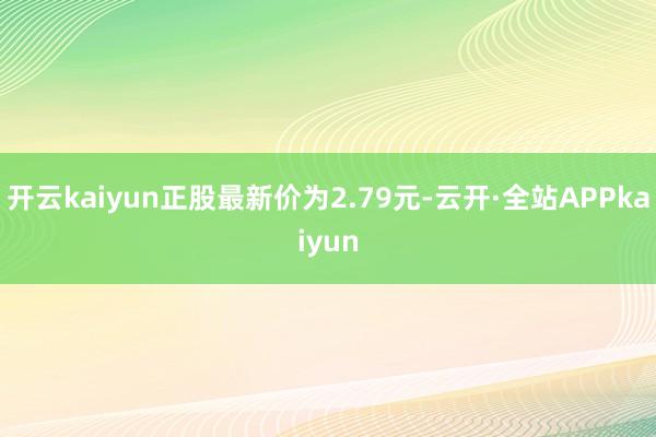 开云kaiyun正股最新价为2.79元-云开·全站APPkaiyun