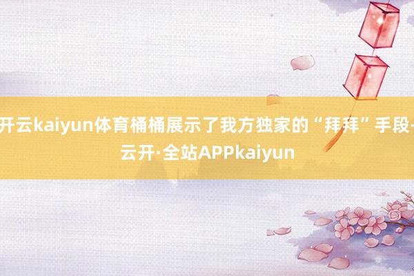 开云kaiyun体育桶桶展示了我方独家的“拜拜”手段-云开·全站APPkaiyun
