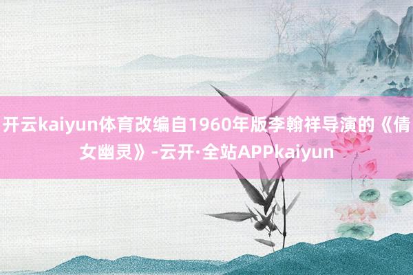 开云kaiyun体育改编自1960年版李翰祥导演的《倩女幽灵》-云开·全站APPkaiyun