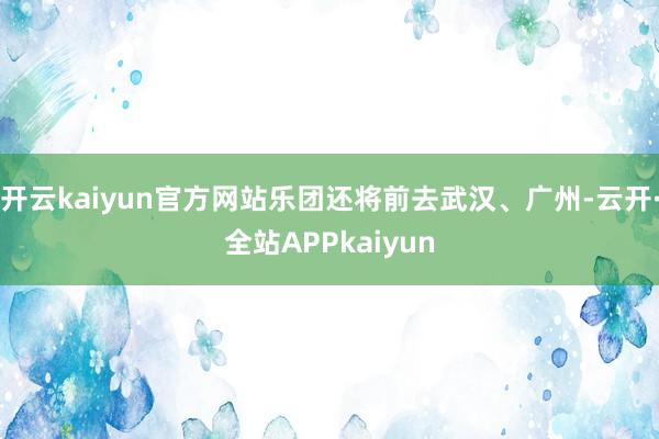 开云kaiyun官方网站乐团还将前去武汉、广州-云开·全站APPkaiyun