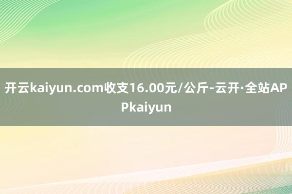 开云kaiyun.com收支16.00元/公斤-云开·全站APPkaiyun