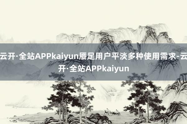 云开·全站APPkaiyun餍足用户平淡多种使用需求-云开·全站APPkaiyun