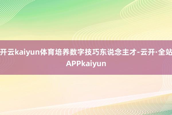 开云kaiyun体育培养数字技巧东说念主才-云开·全站APPkaiyun
