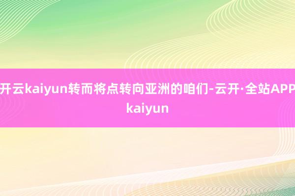 开云kaiyun转而将点转向亚洲的咱们-云开·全站APPkaiyun