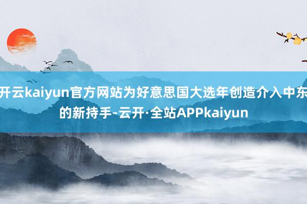 开云kaiyun官方网站为好意思国大选年创造介入中东的新持手-云开·全站APPkaiyun