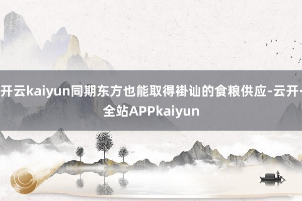 开云kaiyun同期东方也能取得褂讪的食粮供应-云开·全站APPkaiyun