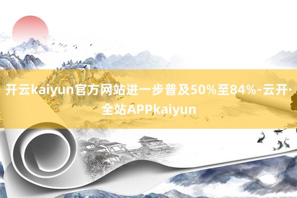 开云kaiyun官方网站进一步普及50%至84%-云开·全站APPkaiyun