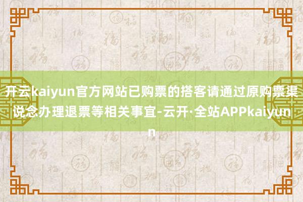 开云kaiyun官方网站已购票的搭客请通过原购票渠说念办理退票等相关事宜-云开·全站APPkaiyun
