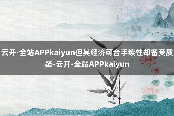 云开·全站APPkaiyun但其经济可合手续性却备受质疑-云开·全站APPkaiyun