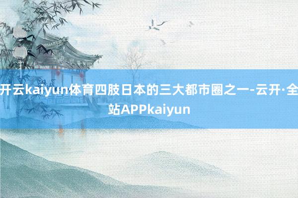 开云kaiyun体育四肢日本的三大都市圈之一-云开·全站APPkaiyun