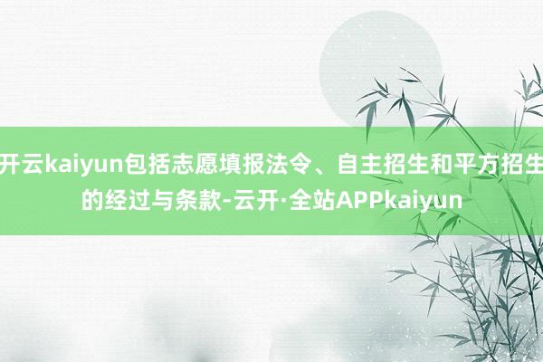 开云kaiyun包括志愿填报法令、自主招生和平方招生的经过与条款-云开·全站APPkaiyun