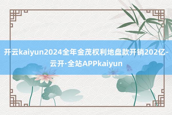 开云kaiyun2024全年金茂权利地盘款开销202亿-云开·全站APPkaiyun