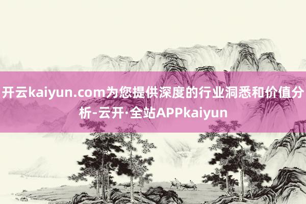 开云kaiyun.com为您提供深度的行业洞悉和价值分析-云开·全站APPkaiyun